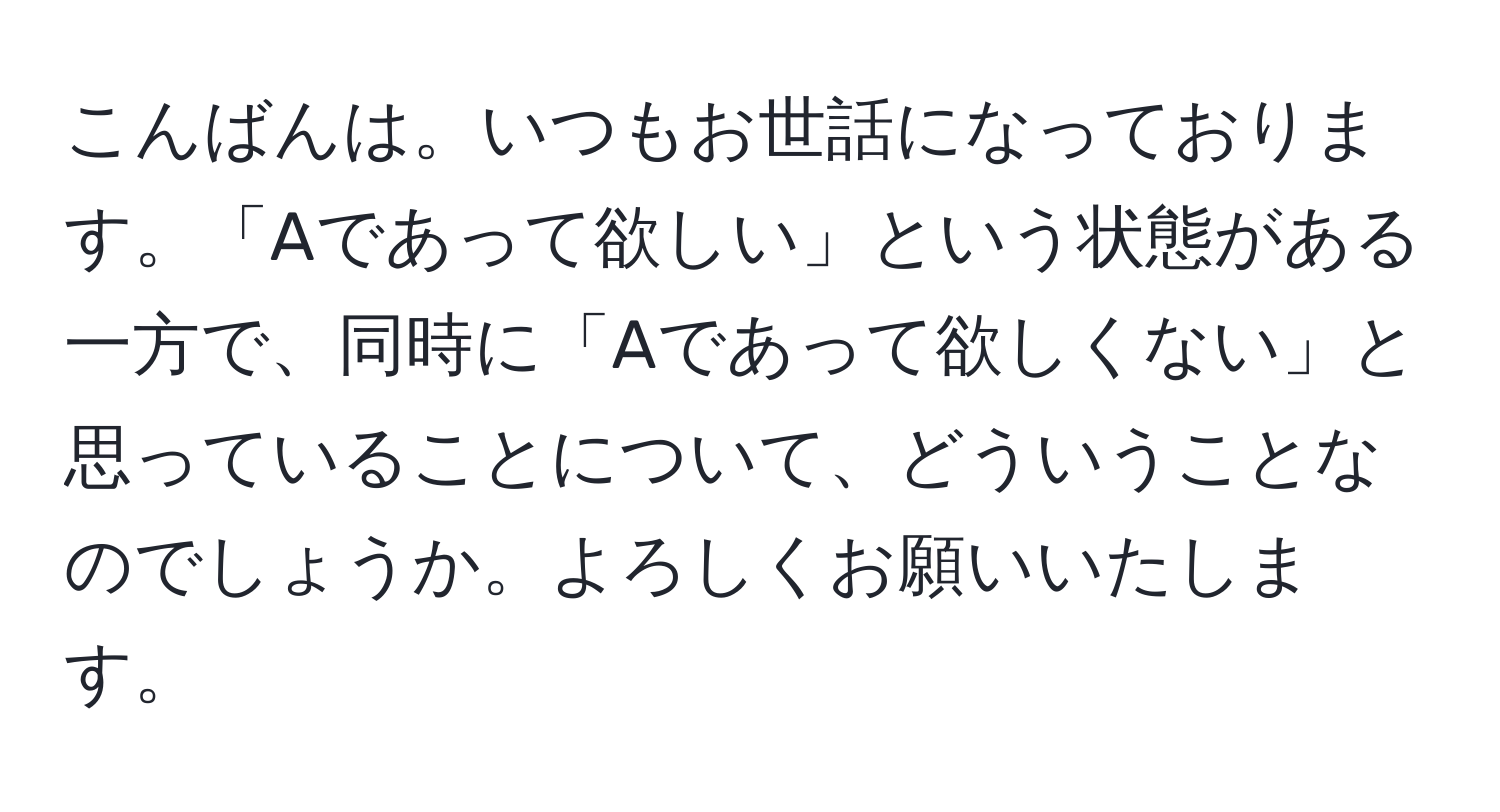 こんばんは。いつもお世話になっております。「Aであって欲しい」という状態がある一方で、同時に「Aであって欲しくない」と思っていることについて、どういうことなのでしょうか。よろしくお願いいたします。