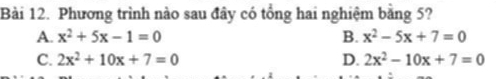 Phương trình nào sau đây có tổng hai nghiệm bằng 5?
A. x^2+5x-1=0 B. x^2-5x+7=0
C. 2x^2+10x+7=0 D. 2x^2-10x+7=0