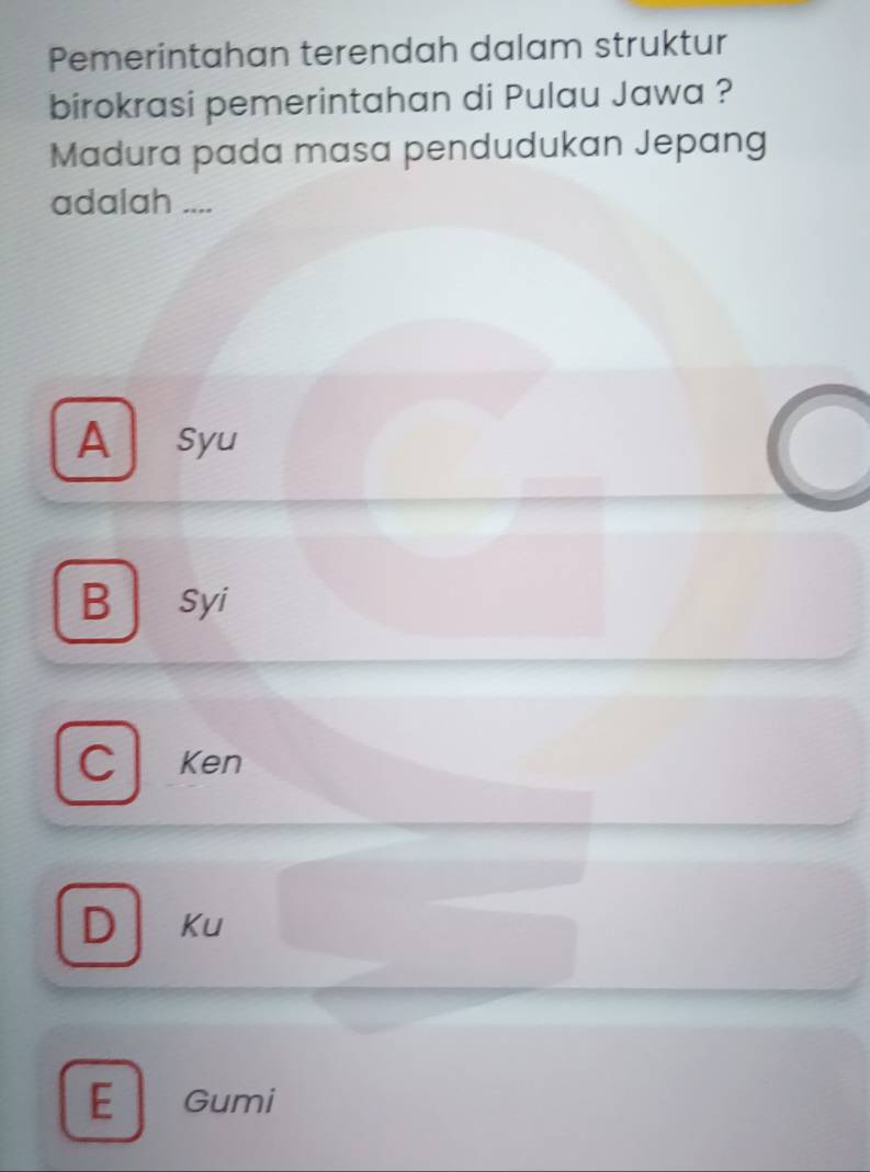 Pemerintahan terendah dalam struktur
birokrasi pemerintahan di Pulau Jawa ?
Madura pada masa pendudukan Jepang
adalah ....
A syu
B syi
C Ken
D Ku
E Gumi