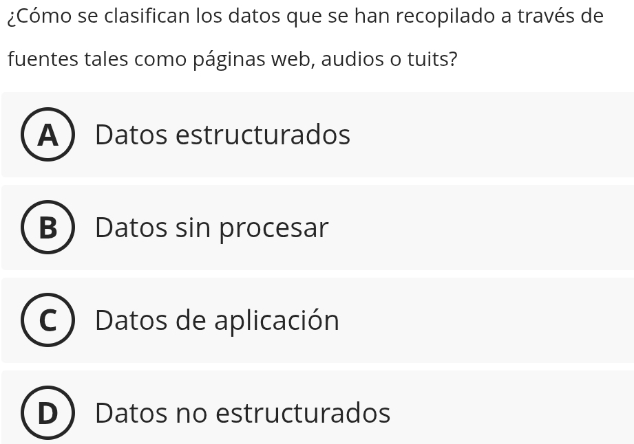 ¿Cómo se clasifican los datos que se han recopilado a través de
fuentes tales como páginas web, audios o tuits?
ADatos estructurados
B  Datos sin procesar
Datos de aplicación
Datos no estructurados