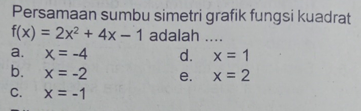 Persamaan sumbu simetri grafik fungsi kuadrat
f(x)=2x^2+4x-1 adalah ....
a. x=-4 d. x=1
b. x=-2
e. x=2
C. x=-1