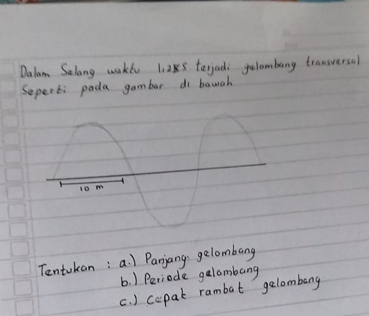 Dalam Selong wakl 1. 285 tejadi gelombang transversal 
Soperti pada gambar di bawgh 
Tentokan: a. 1 Panjang, gelombang 
b. ) Periode gelombang 
c. ) capat rambat galombang