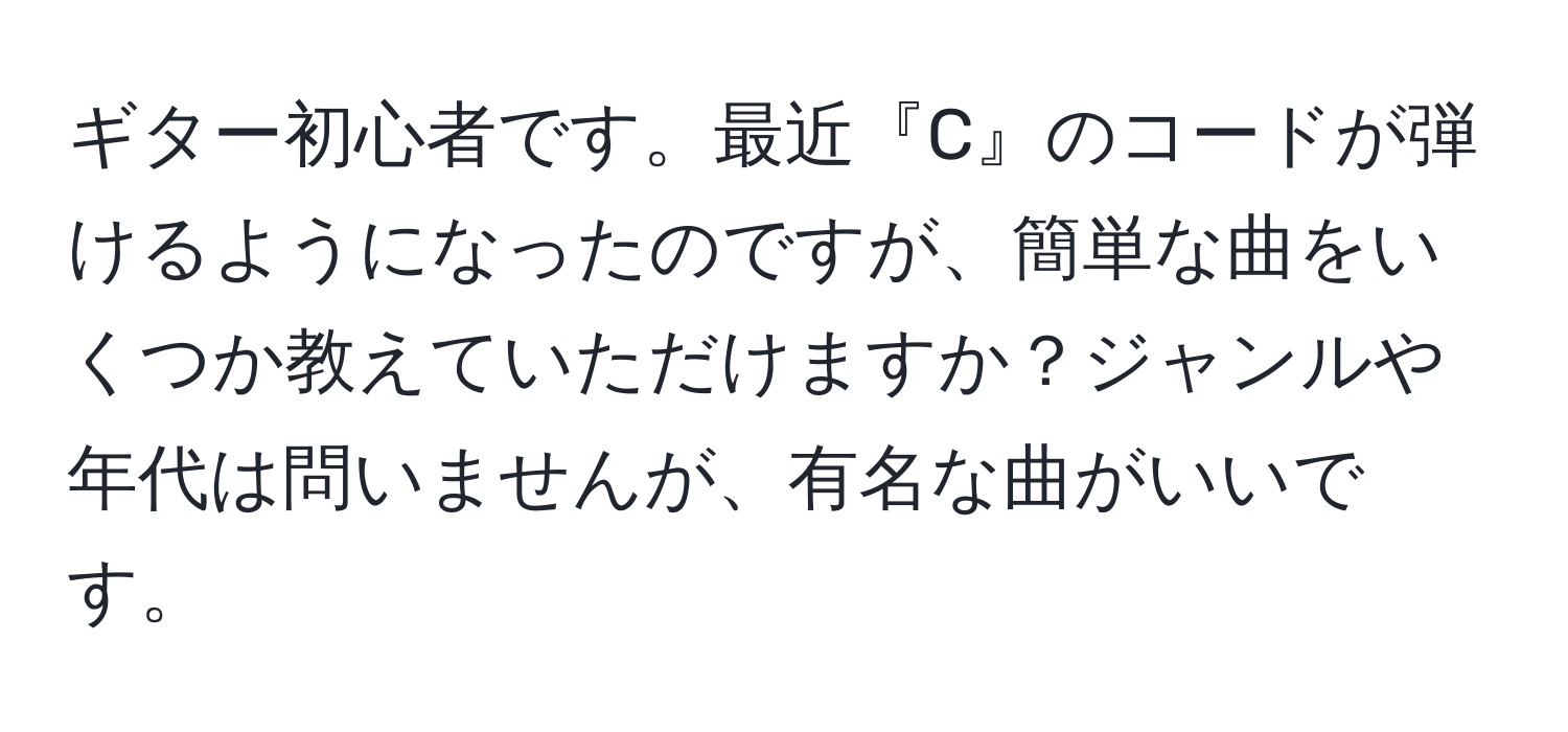 ギター初心者です。最近『C』のコードが弾けるようになったのですが、簡単な曲をいくつか教えていただけますか？ジャンルや年代は問いませんが、有名な曲がいいです。