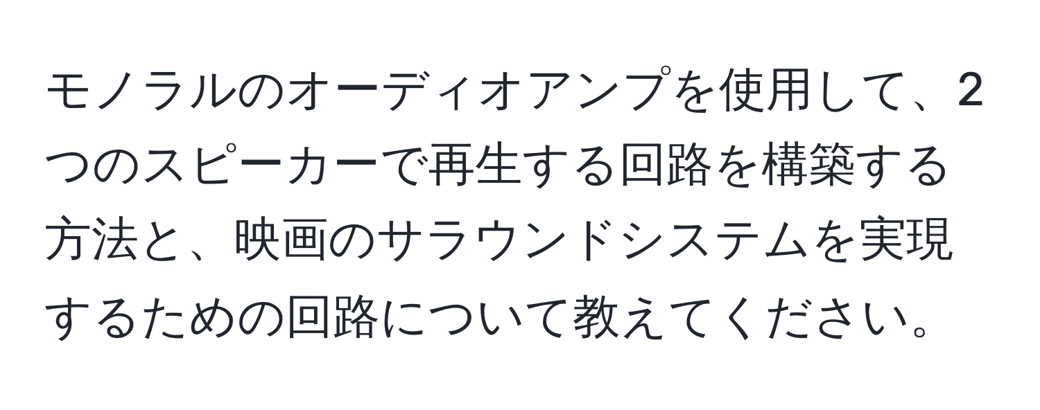 モノラルのオーディオアンプを使用して、2つのスピーカーで再生する回路を構築する方法と、映画のサラウンドシステムを実現するための回路について教えてください。