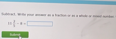 Subtract. Write your answer as a fraction or as a whole or mixed number.
11 2/5 -8=□
Submit