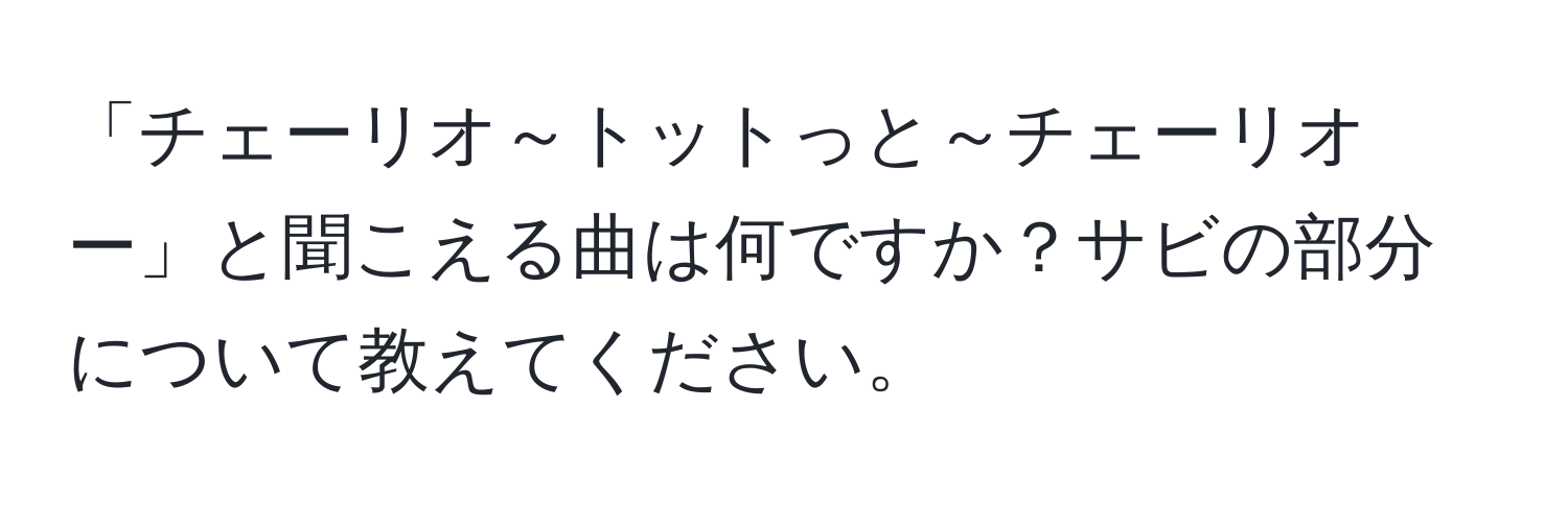 「チェーリオ～トットっと～チェーリオー」と聞こえる曲は何ですか？サビの部分について教えてください。