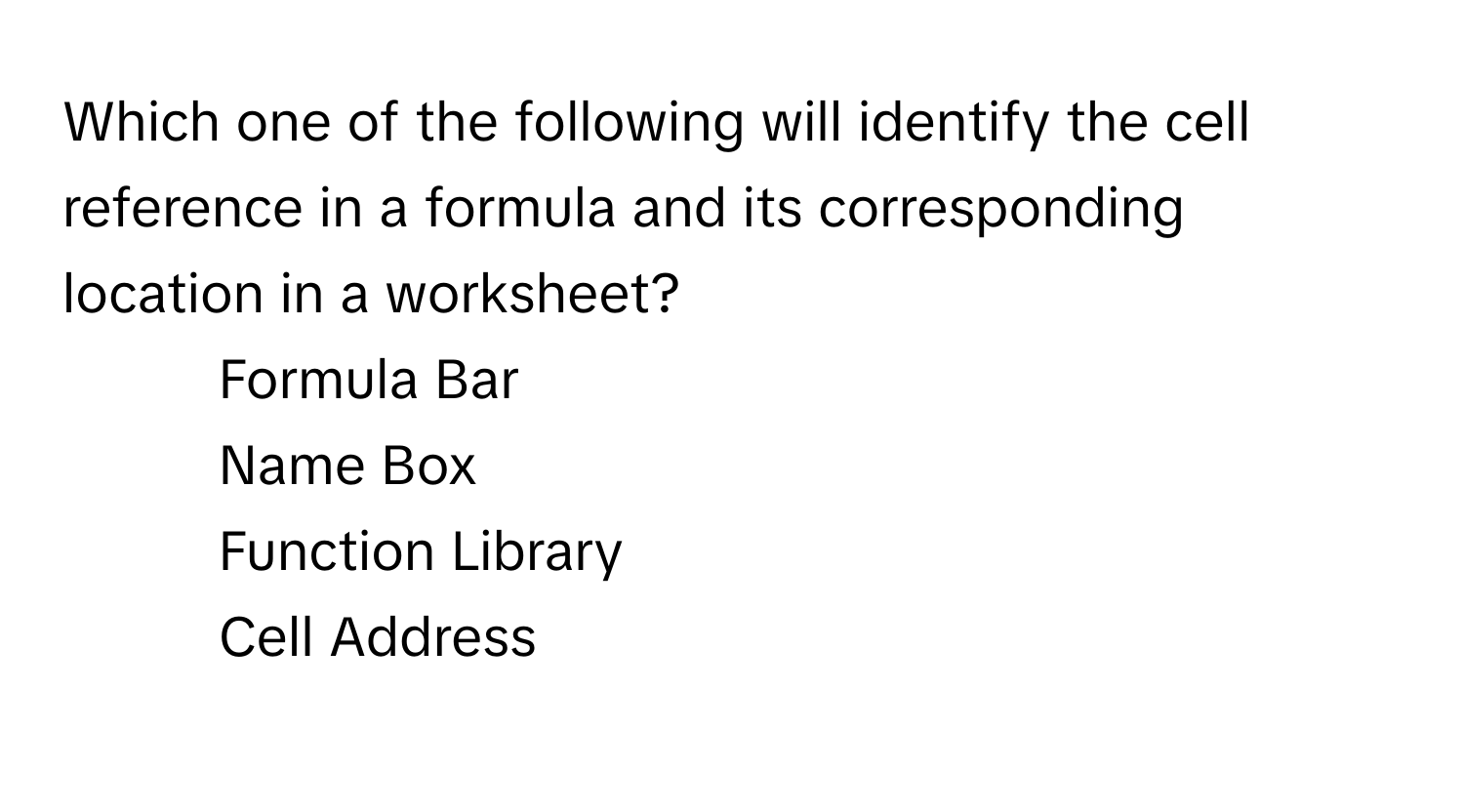 Which one of the following will identify the cell reference in a formula and its corresponding location in a worksheet?

1) Formula Bar
2) Name Box
3) Function Library
4) Cell Address