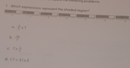 following problems.
1. Which expressions represent the shaded region?
.
a,  2/3 * 7
b.  16/3 
C. 7*  1/3 
d. (7/ 3)* 2