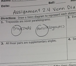 Name:_ 
Bell:_ 
Date: 
_ 
Directions: Draw a Venn diagram to represent each staten 2. Eve 
1. Trapezoids are never parallelograms. 
3. All linear pairs are supplementary angles. 4. So