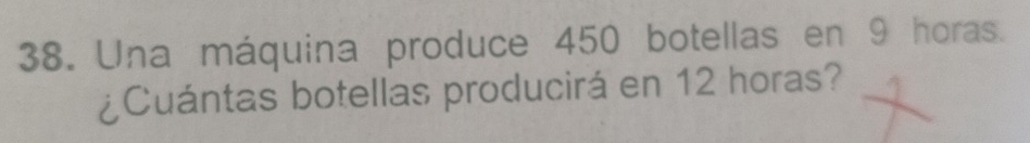 Una máquina produce 450 botellas en 9 horas. 
¿Cuántas botellas producirá en 12 horas?