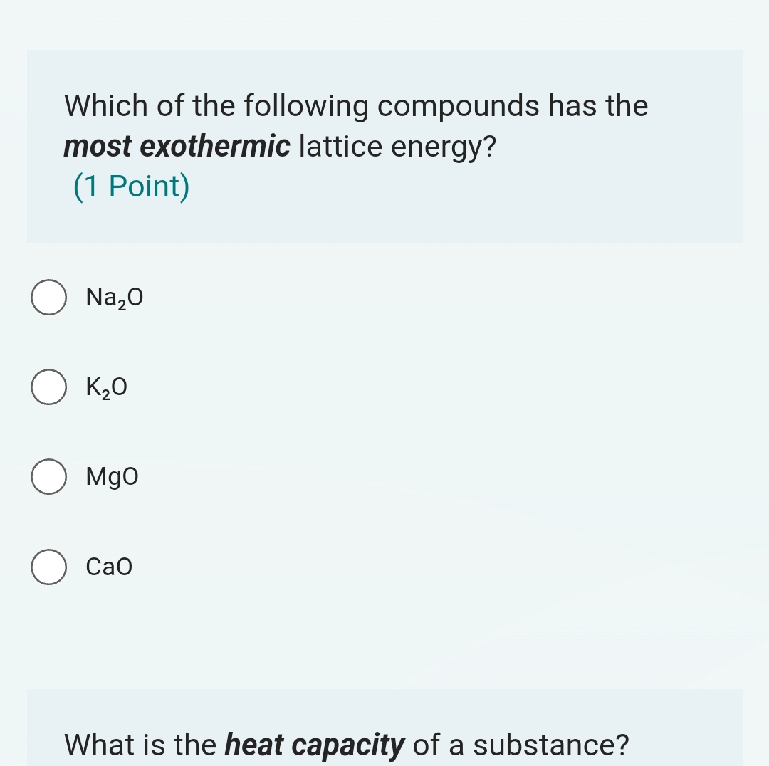 Which of the following compounds has the
most exothermic lattice energy?
(1 Point)
Na_2O
K_2O
MgO
I CaO
What is the heat capacity of a substance?