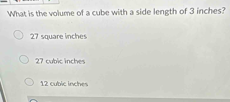 What is the volume of a cube with a side length of 3 inches?
27 square inches
27 cubic inches
12 cubic inches