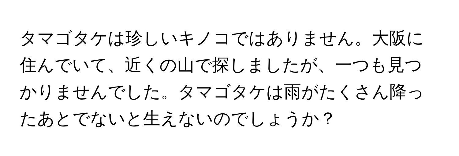 タマゴタケは珍しいキノコではありません。大阪に住んでいて、近くの山で探しましたが、一つも見つかりませんでした。タマゴタケは雨がたくさん降ったあとでないと生えないのでしょうか？