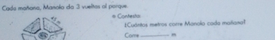 Cada mañana, Manolo da 3 vueltas al parque. 
e Contesta: 
:Cuántos metros corre Manolo cada mañana? 
Corre_ m