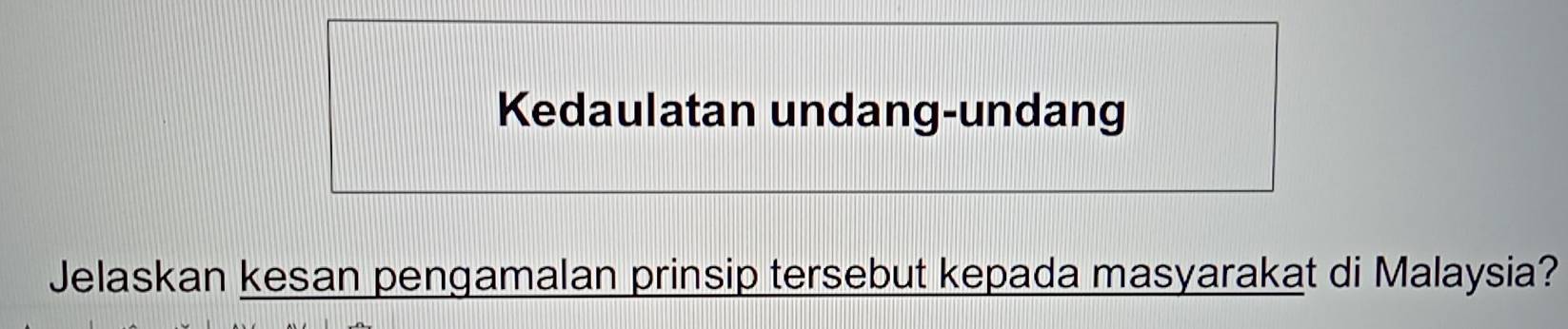 Kedaulatan undang-undang 
Jelaskan kesan pengamalan prinsip tersebut kepada masyarakat di Malaysia?