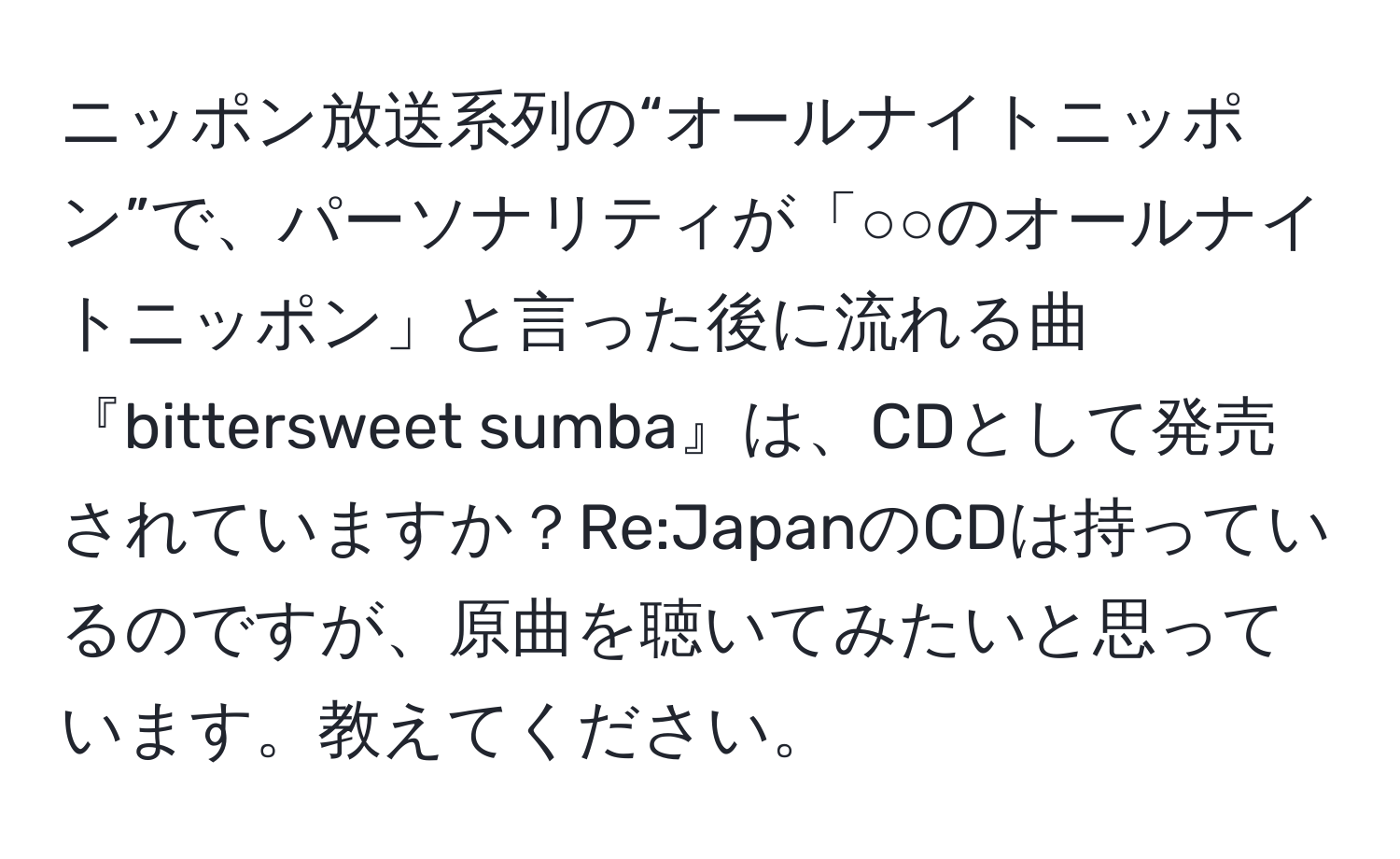 ニッポン放送系列の“オールナイトニッポン”で、パーソナリティが「○○のオールナイトニッポン」と言った後に流れる曲『bittersweet sumba』は、CDとして発売されていますか？Re:JapanのCDは持っているのですが、原曲を聴いてみたいと思っています。教えてください。