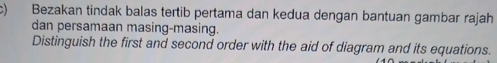 Bezakan tindak balas tertib pertama dan kedua dengan bantuan gambar rajah 
dan persamaan masing-masing. 
Distinguish the first and second order with the aid of diagram and its equations.