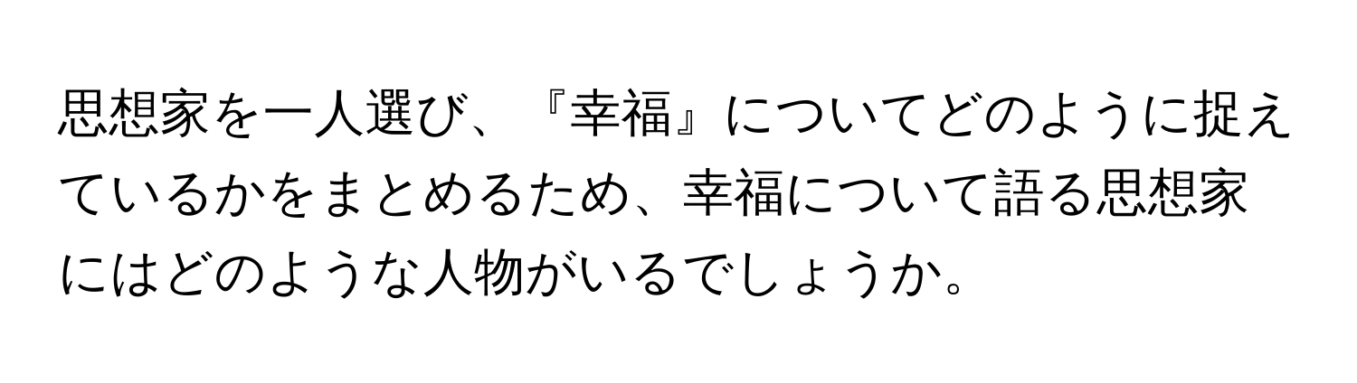 思想家を一人選び、『幸福』についてどのように捉えているかをまとめるため、幸福について語る思想家にはどのような人物がいるでしょうか。