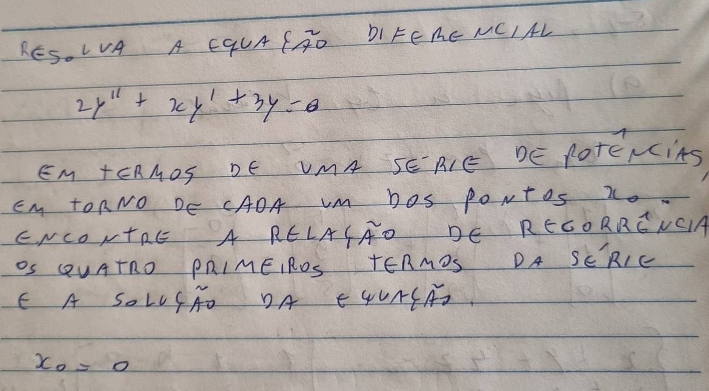 RES. LVA A EqUA SRD DIFEMENCIAL
2y''+xy'+3y=0
EM +ERMOS DE UMA SEAIE DE POTERiNS 
EM tOANO DE CADA Vm bos PoNtos 2. 
ENCONTRE A RELASAD DE RECORRENCA 
OS QUATRO PRIMEIROS TERMDS DA SERIC 
E A SOLLPAD DA E4UKSAD
x_0=0