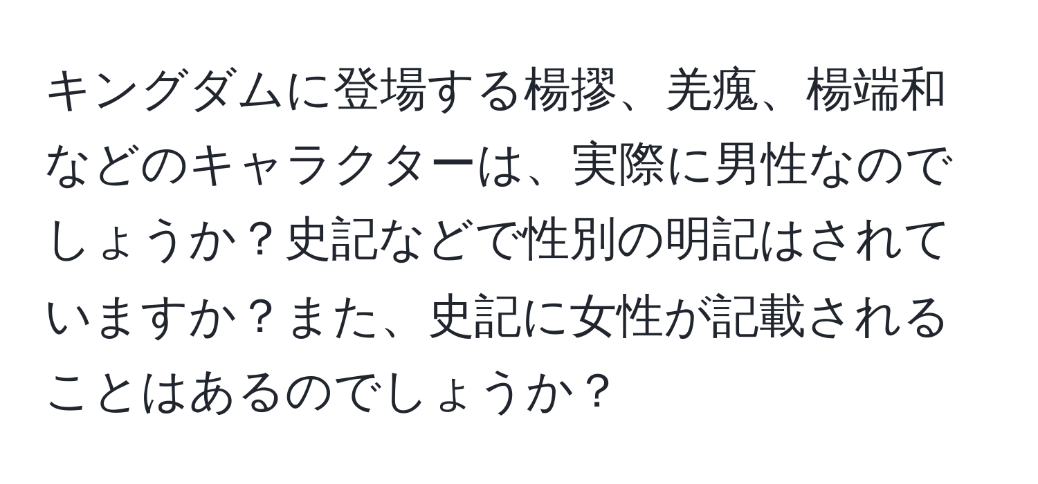 キングダムに登場する楊摎、羌瘣、楊端和などのキャラクターは、実際に男性なのでしょうか？史記などで性別の明記はされていますか？また、史記に女性が記載されることはあるのでしょうか？