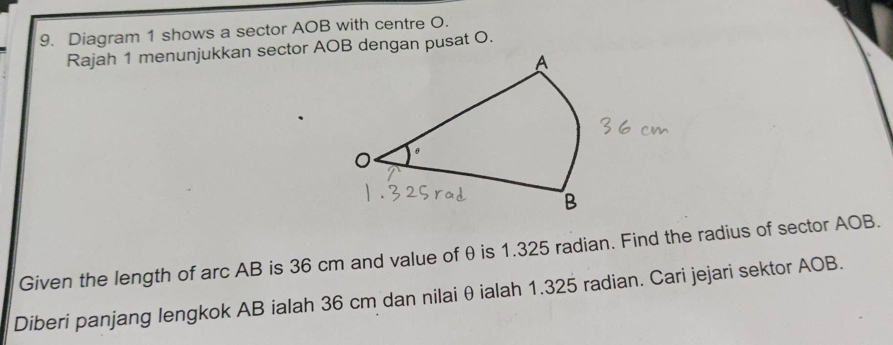 Diagram 1 shows a sector AOB with centre O. 
Rajah 1 menunjukkan sector AOB dengan pusat O. 
Given the length of arc AB is 36 cm and value ofθ is 1.325 radian. Find the radius of sector AOB. 
Diberi panjang lengkok AB ialah 36 cm dan nilai θ ialah 1.325 radian. Cari jejari sektor AOB.