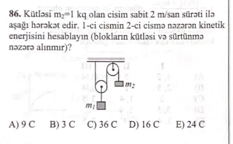 Kütləsi m_2=1kq olan cisim sabit 2 m/san sürəti ilə
aşağı hərəkət edir. 1-ci cismin 2-ci cismə nəzərən kinetik
enerjisini hesablayın (blokların kütləsi və sürtünmə
nəzərə alınmır)?
A) 9 C B) 3 C C) 36 C D) 16 C E) 24 C