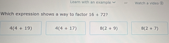 Learn with an example or Watch a video ⑥
Which expression shows a way to factor 16+72 ?
4(4+19) 4(4+17) 8(2+9) 8(2+7)