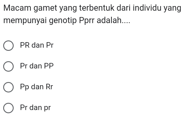 Macam gamet yang terbentuk dari individu yang
mempunyai genotip Pprr adalah....
PR dan Pr
Pr dan PP
Pp dan Rr
Pr dan pr