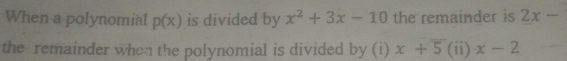 When a polynomial p(x) is divided by x^2+3x-10 the remainder is 2x-
the- remainder when the polynomial is divided by (i) x+5(ii)x-2