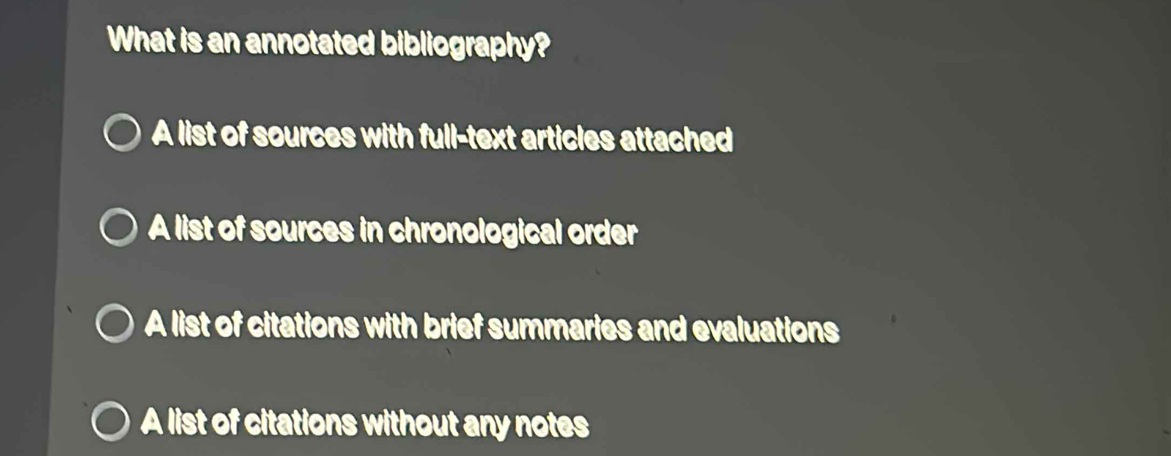 What is an annotated bibliography?
A list of sources with full-text articles attached
A list of sources in chronological order
A list of citations with brief summaries and evaluations
A list of citations without any notes