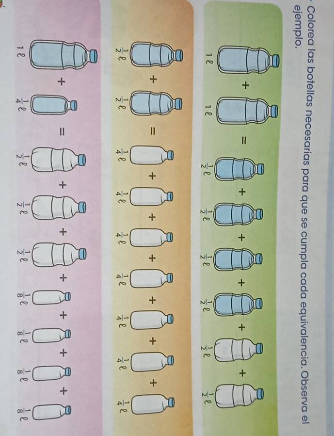 Colorea las botellas necesarias para que se cumpla cada equivalencia. Observa el
ejemplo.
+
 1/2   1/2  o  1/4  n  1/4  ell  1/4  ell  1/4   1/4  D  1/4 
+ = + + 4 3
1l  1/4   1/2   1/2   1/2   1/8   1/8   1/8   1/8 