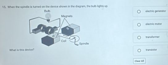 When the spindle is turned on the device shown in the diagram, the bulb lights up.
electric generator
electric motor
transformer
What is this device? transistor
Clear All