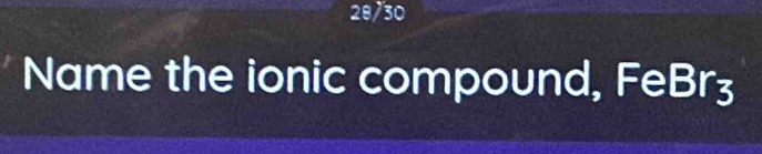 28/30 
Name the ionic compound, FeBr3