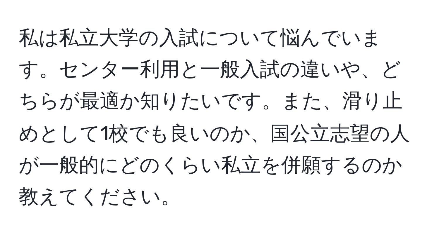 私は私立大学の入試について悩んでいます。センター利用と一般入試の違いや、どちらが最適か知りたいです。また、滑り止めとして1校でも良いのか、国公立志望の人が一般的にどのくらい私立を併願するのか教えてください。