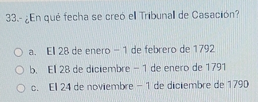 33.- ¿En qué fecha se creó el Tribunal de Casación?
a. El 28 de enero - 1 de febrero de 1792
b. El 28 de diciembre - 1 de enero de 1791
c. El 24 de noviembre - 1 de diciembre de 1790