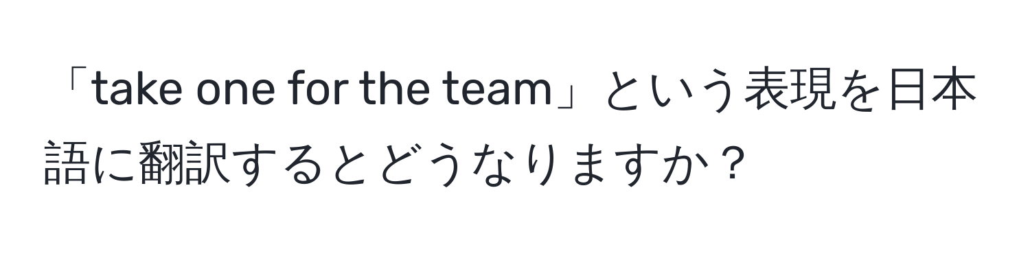 「take one for the team」という表現を日本語に翻訳するとどうなりますか？