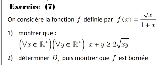 Exercice (7) 
On considère la fonction f définie par f(x)= sqrt(x)/1+x 
1) montrer que :
(forall x∈ R^+)(forall y∈ R^+)x+y≥ 2sqrt(xy)
2) déterminer D, puis montrer que f est bornée