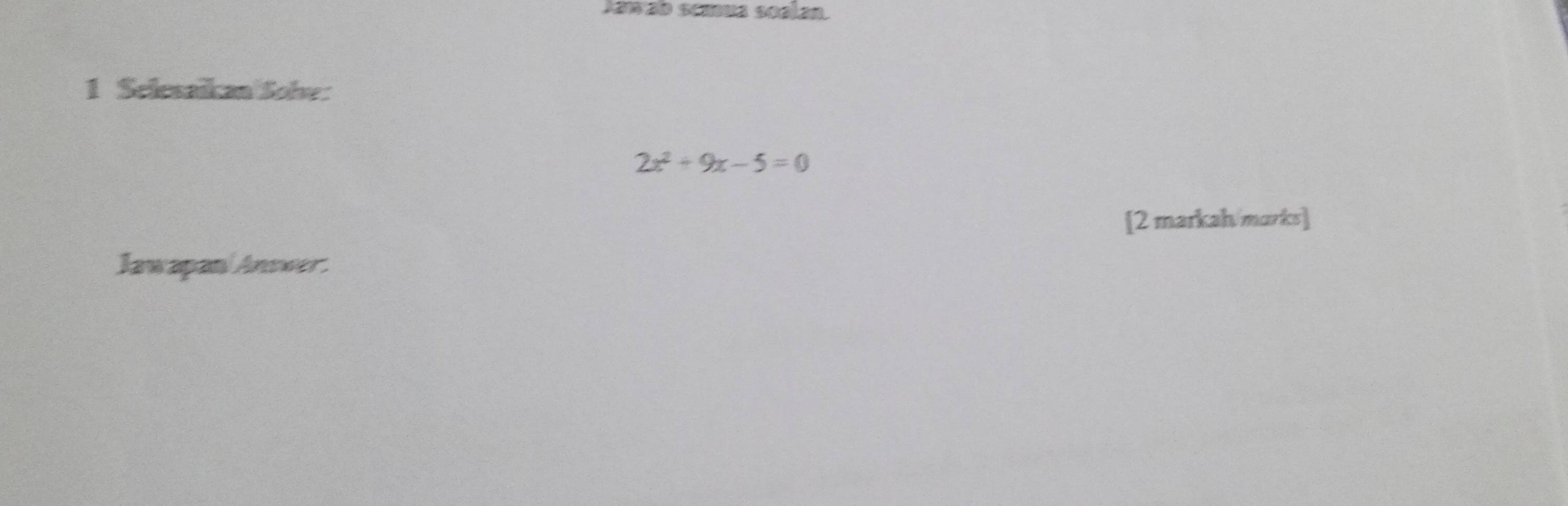 Jawab scuma soalan. 
1 Selesaikan Sohe:
2x^2+9x-5=0
[2 markah marks] 
Jawapani Answer.