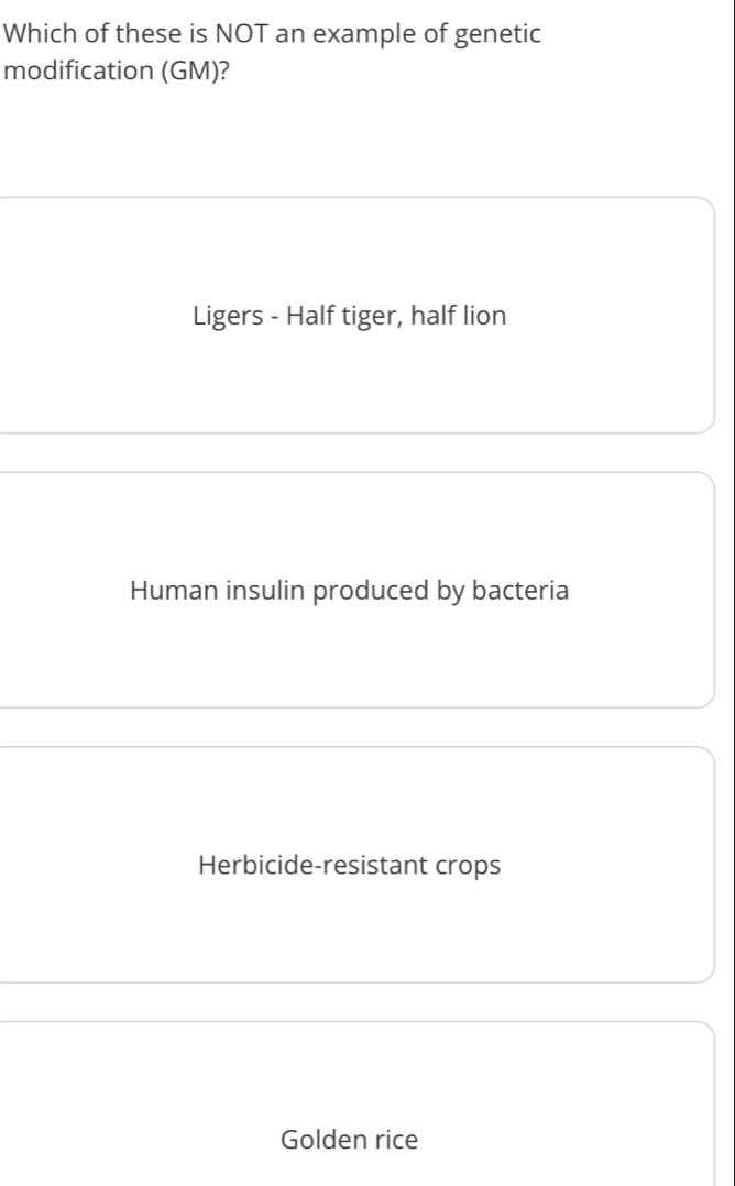 Which of these is NOT an example of genetic
modification (GM)?
Ligers - Half tiger, half lion
Human insulin produced by bacteria
Herbicide-resistant crops
Golden rice