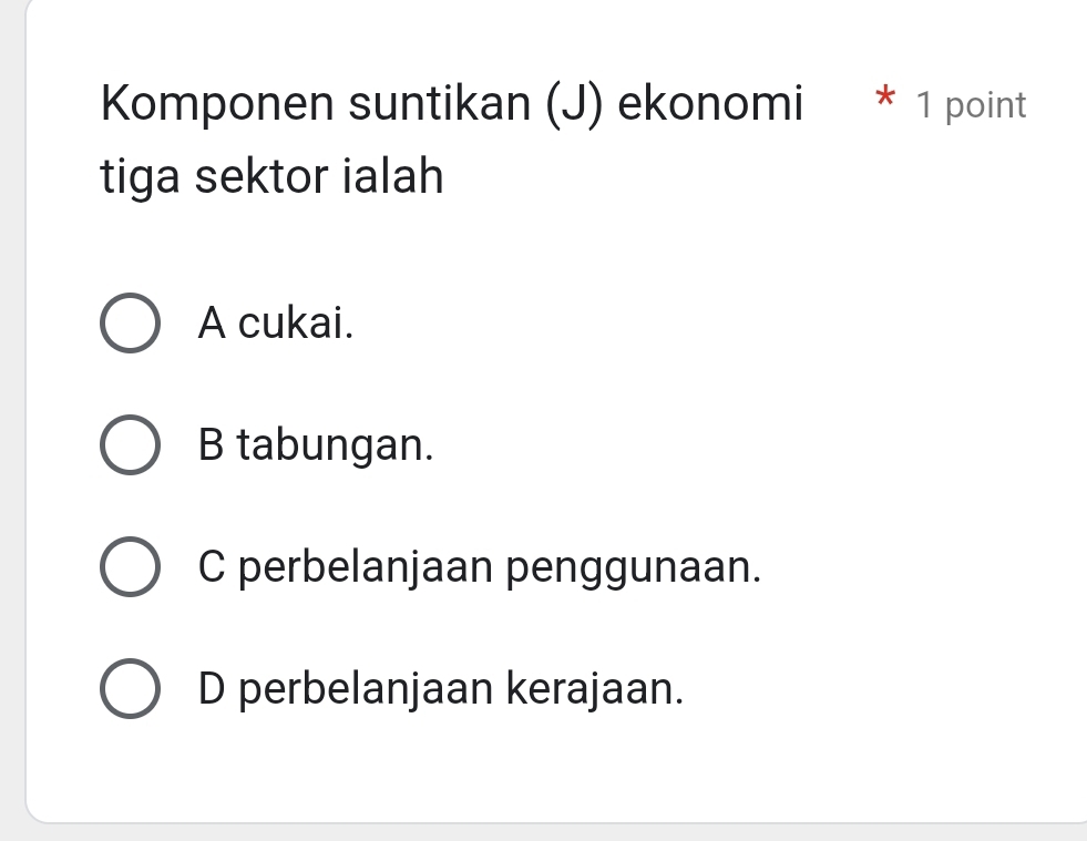 Komponen suntikan (J) ekonomi * 1 point
tiga sektor ialah
A cukai.
B tabungan.
C perbelanjaan penggunaan.
D perbelanjaan kerajaan.