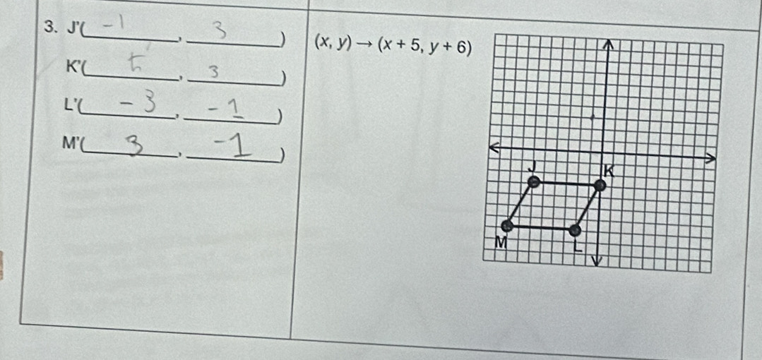 J'(
_) (x,y)to (x+5,y+6)
_
K'(
_) 
_
L'(
_, 
) 
_
M'
_)