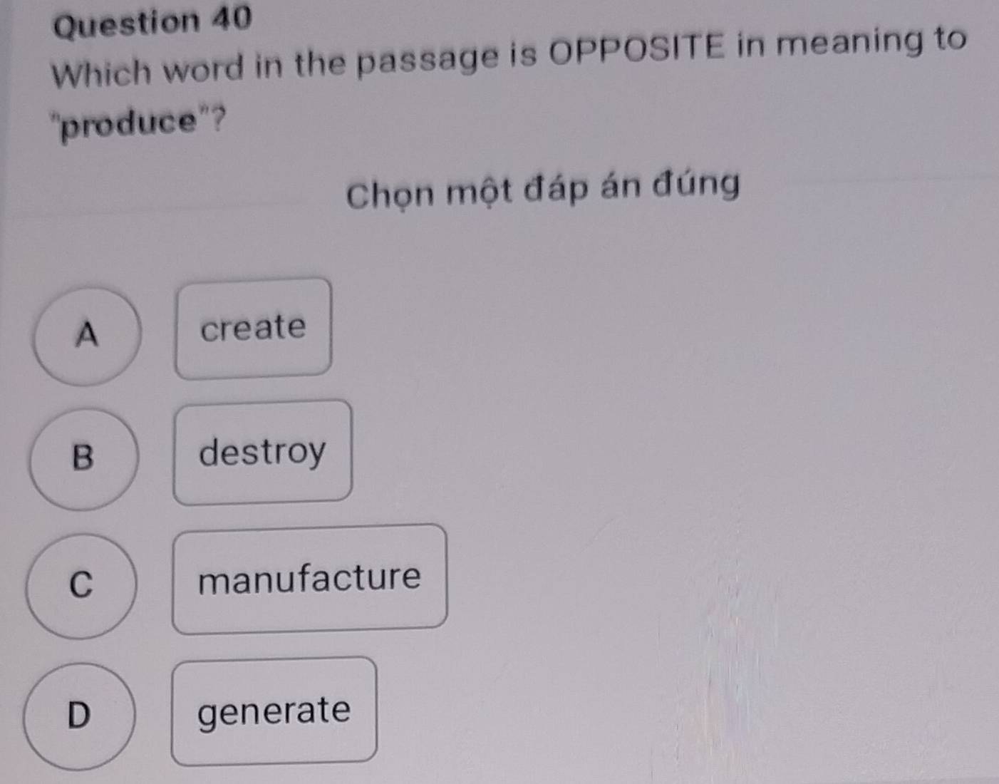 Which word in the passage is OPPOSITE in meaning to
"produce"?
Chọn một đáp án đúng
A create
B destroy
C manufacture
D generate