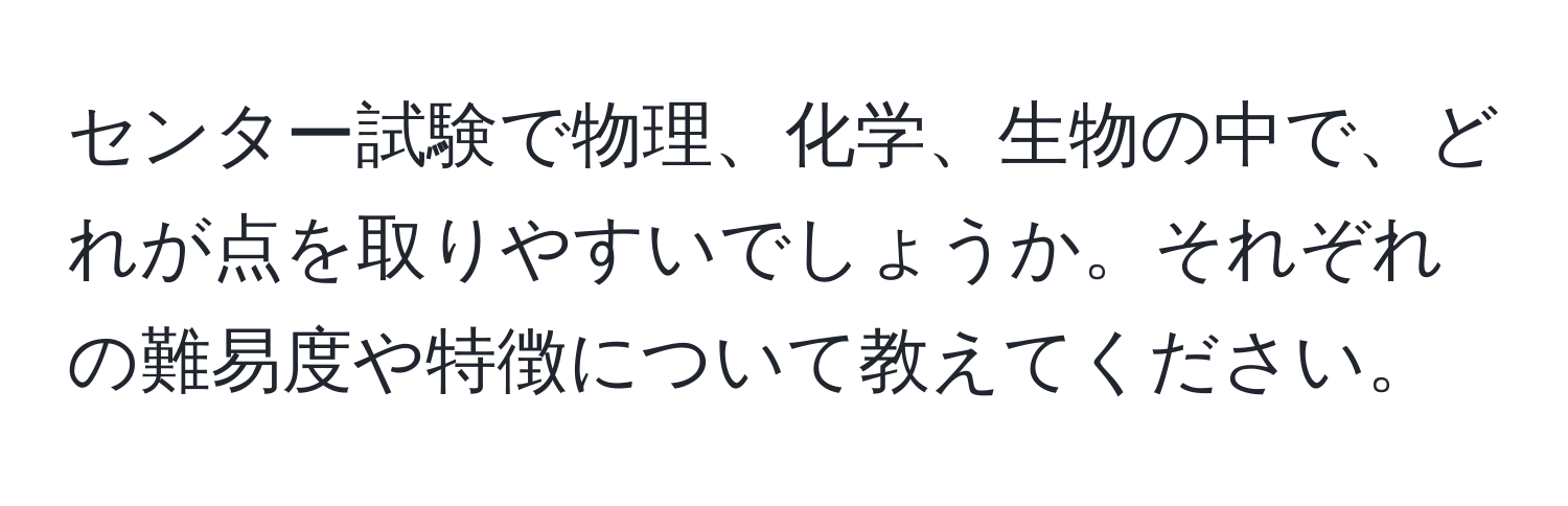 センター試験で物理、化学、生物の中で、どれが点を取りやすいでしょうか。それぞれの難易度や特徴について教えてください。