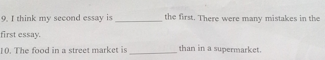 think my second essay is _the first. There were many mistakes in the 
first essay. 
10. The food in a street market is _than in a supermarket.