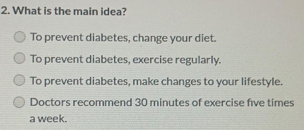 What is the main idea?
To prevent diabetes, change your diet.
To prevent diabetes, exercise regularly.
To prevent diabetes, make changes to your lifestyle.
Doctors recommend 30 minutes of exercise five times
a week.