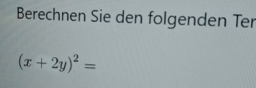 Berechnen Sie den folgenden Ter
(x+2y)^2=