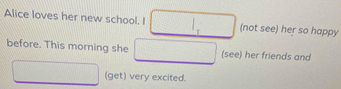 Alice loves her new school. I (not see) her so happy 
before. This morning she (see) her friends and 
(get) very excited.