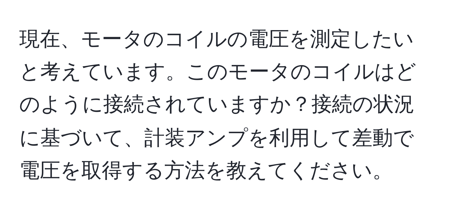 現在、モータのコイルの電圧を測定したいと考えています。このモータのコイルはどのように接続されていますか？接続の状況に基づいて、計装アンプを利用して差動で電圧を取得する方法を教えてください。