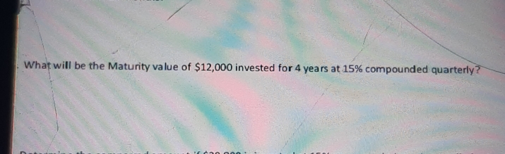 What will be the Maturity value of $12,000 invested for 4 years at 15% compounded quarterly?