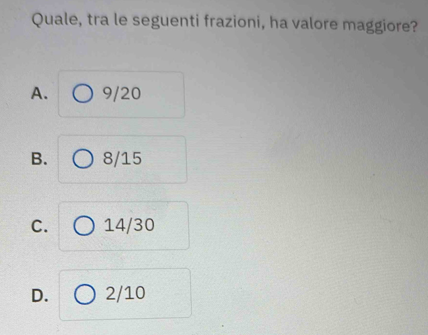 Quale, tra le seguenti frazioni, ha valore maggiore?
A. 9/20
B. 8/15
C. 14/30
D. 2/10